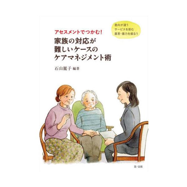アセスメントでつかむ！家族の対応が難しいケースのケアマネジメント術　意向が違う　サービスを拒む　暴言・暴力を振るう / 石山麗子