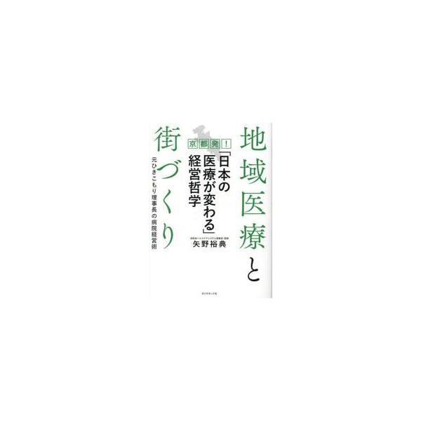 地域医療と街づくり　京都発！「日本の医療が変わる」経営哲学　元ひきこもり理事長の病院経営術 / 矢野裕典