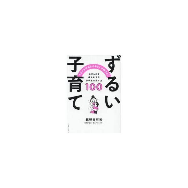 ずるい子育て マジメをやめたら子どもが伸びた！ 伸びしろを最大化する小学生の育て方１００ / 親野智可等