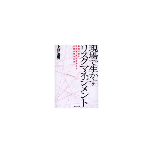現場で生かすリスクマネジメント　事例で学ぶ不祥事・内部告発から企業を守る方法 / 上野治男／著
