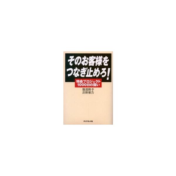 そのお客様をつなぎ止めろ！　特命プロジェクト１０００日の闘い / 服部隆幸／著　渋野雅告／著
