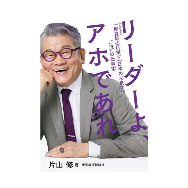 リーダーよ、アホであれ　一柳良雄の目指す「日本の未来」と“一流”の仕事術 / 片山修