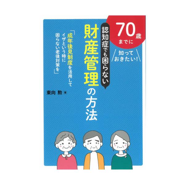 ７０歳までに知っておきたい！認知症でも困らない財産管理の方法　成年後見制度を活用してイザという時に困らない老後対策を / 東向　勲　著