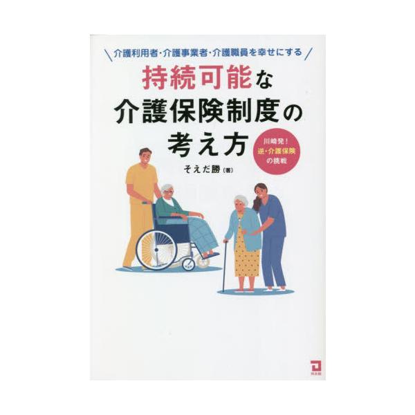 持続可能な介護保険制度の考え方　介護利用者・介護事業者・介護職員を幸せにする　川崎発！逆・介護保険の挑戦 / そえだ勝　著