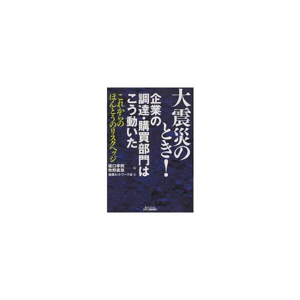 大震災のとき！企業の調達・購買部門はこう動いた　これからのほんとうのリスクヘッジ / 坂口孝則／編　牧野直哉／編　購買ネットワーク会／著
