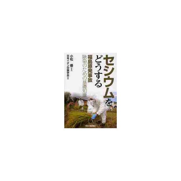 セシウムをどうする　福島原発事故除染のための基礎知識 / 小松優／監修　日本イオン交換学会／編