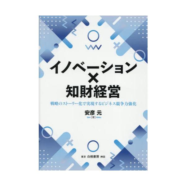 イノベーション×知財経営 戦略のストーリー化で実現するビジネス競争力強化 / 安彦元