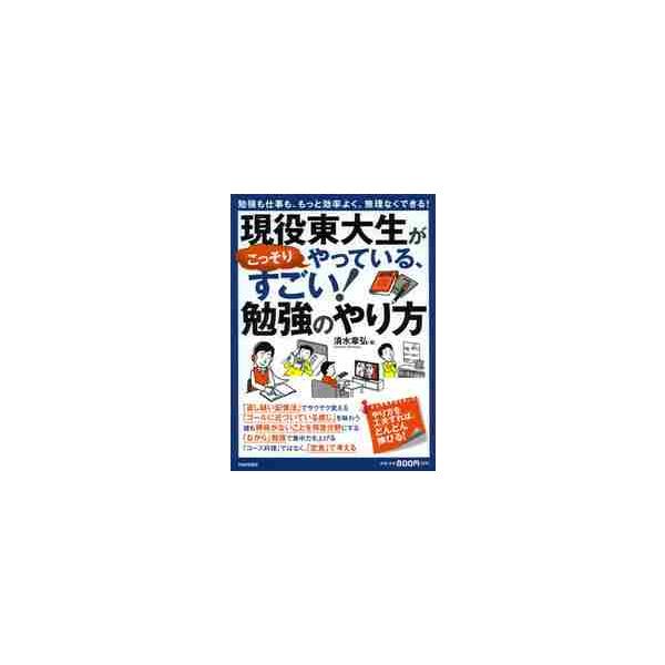 現役東大生がこっそりやっている、すごい！勉強のやり方 勉強も仕事も、もっと効率よく、無理なくできる！ / 清水 章弘 著