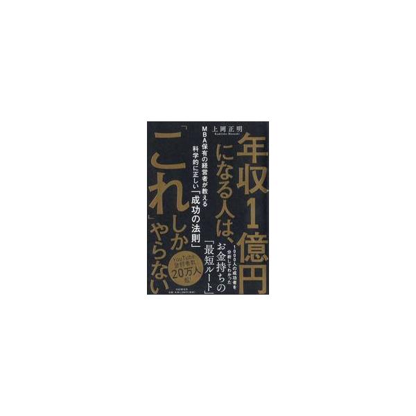 年収１億円になる人は、「これ」しかやらない　ＭＢＡ保有の経営者が教える科学的に正しい「成功の法則」 / 上岡正明　著