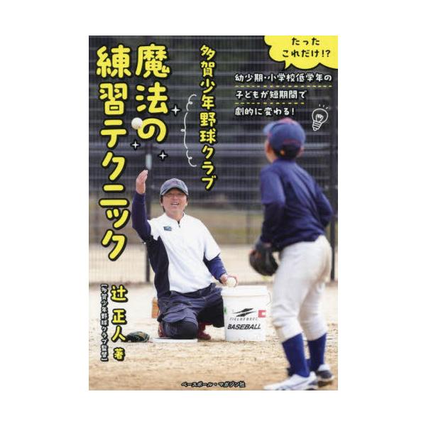 多賀少年野球クラブ魔法の練習テクニック たったこれだけ！？幼少期・小学校低学年の子どもが短期間で劇的に変わる！ / 辻正人