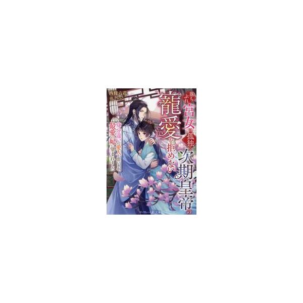 落ちぶれ宮女は、孤独な次期皇帝の寵愛を拒めない　身分違いの愛人と思いきや、最愛の妃に望まれました / 西條六花