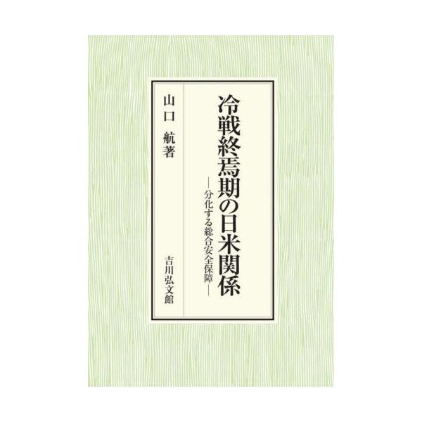 冷戦終焉期の日米関係 分化する総合安全保障 / 山口航 著