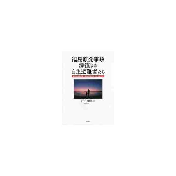 福島原発事故漂流する自主避難者たち 実態調査からみた課題と社会的支援のあり方 / 戸田 典樹 編著