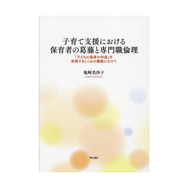 子育て支援における保育者の葛藤と専門職倫理 「子どもの最善の利益」を保障するしくみの構築にむけて / 亀崎美沙子