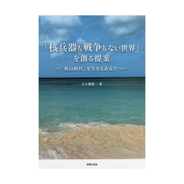 「核兵器も戦争もない世界」を創る提案　「核の時代」を生きるあなたへ / 大久保賢一／著