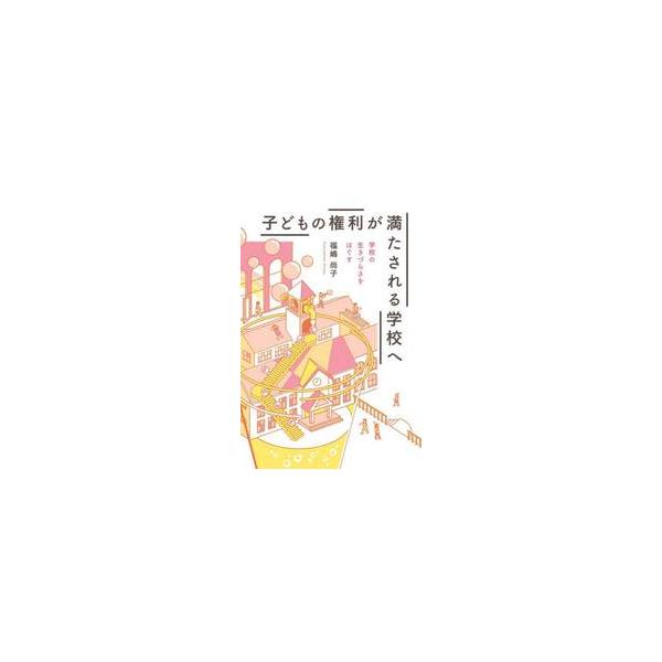子どもの権利が満たされる学校へ 学校の生きづらさをほぐす / 福嶋尚子／著