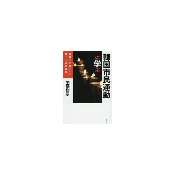 韓国市民運動に学ぶ 政権を交代させた強力な市民運動 / 宇都宮 健児 著
