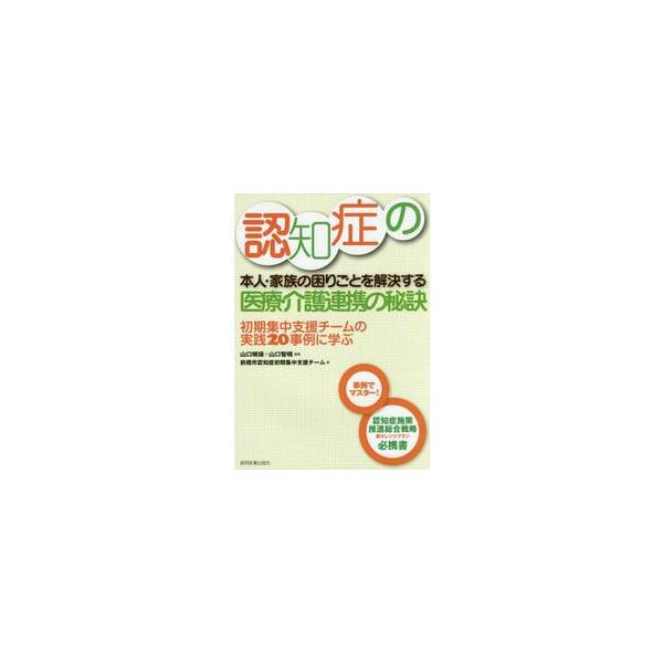 認知症の本人・家族の困りごとを解決する医療・介護連携の秘訣　初期集中支援チームの実践２０事例に学ぶ / 山口　晴保　編集
