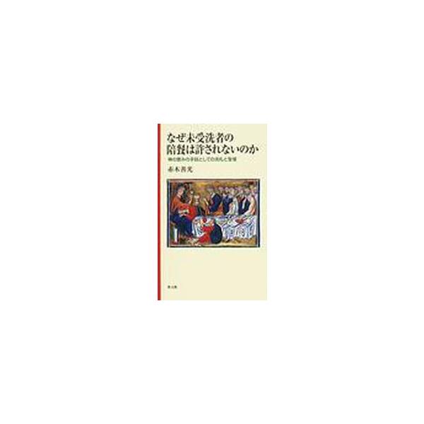 なぜ未受洗者の陪餐は許されないのか　神の恵みの手段としての洗礼と聖餐 / 赤木善光／著