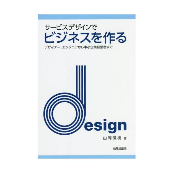 サービスデザインでビジネスを作る　デザイナー，エンジニアから中小企業経営者まで / 山岡　俊樹　著