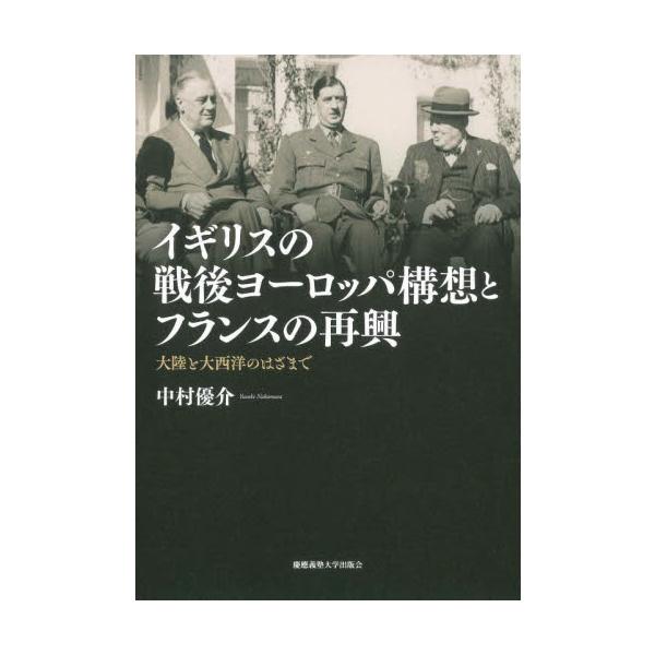 イギリスの戦後ヨーロッパ構想とフランスの再興 大陸と大西洋のはざまで / 中村優介