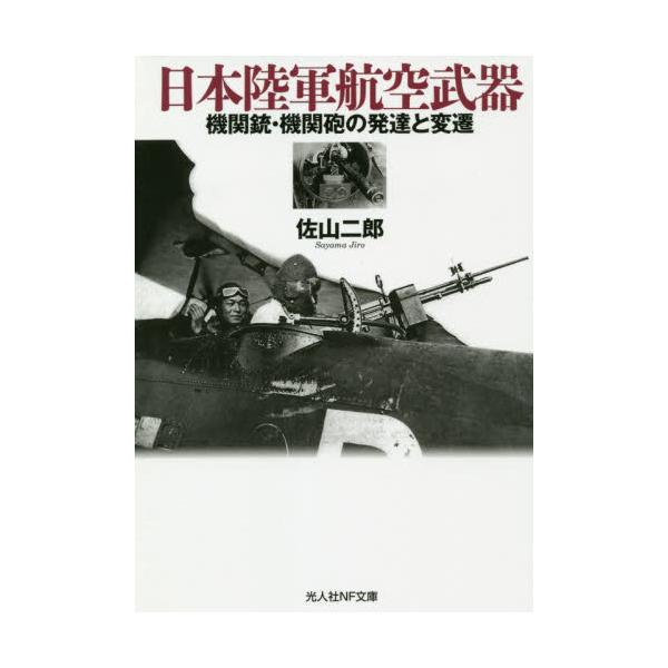 空中戦術の発達を促した航空機関銃と航空機関砲。その構造機能と威力を探る&lt;br&gt;佐山　二郎　著光人社2021年01月ニホン　リクグン　コウクウ　ブキサヤマ　ジロウ/