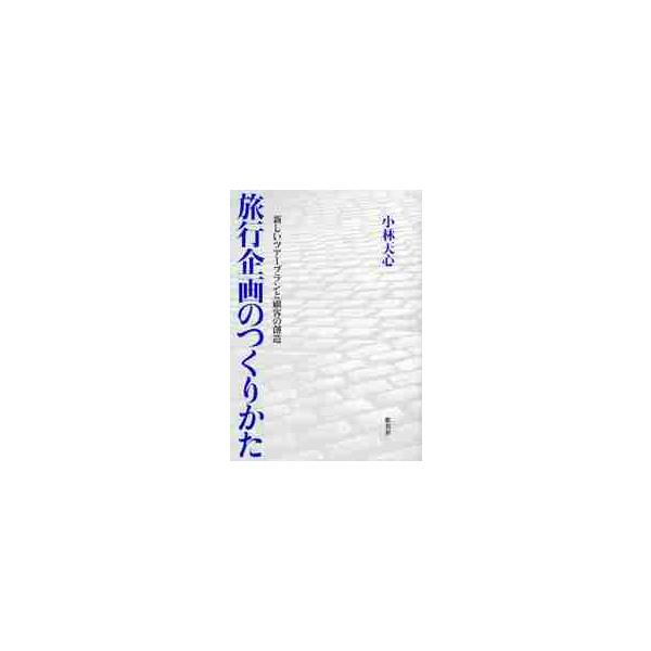 旅行企画のつくりかた　新しいツアープランと顧客の創造 / 小林　天心　著