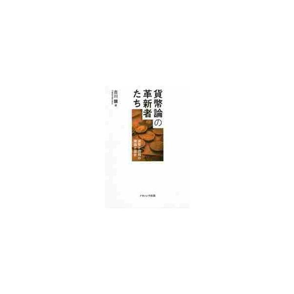 貨幣論の革新者たち　貨幣と信用の理論と歴史 / 古川　顕　著