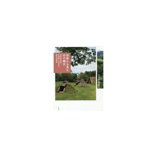 世界から見た北の縄文　御所野遺跡と北海道・北東北の縄文遺跡群 / 御所野縄文博物館　編