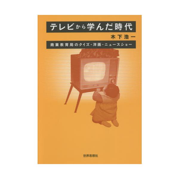 テレビから学んだ時代 商業教育局のクイズ・洋画・ニュースショー / 木下 浩一 著