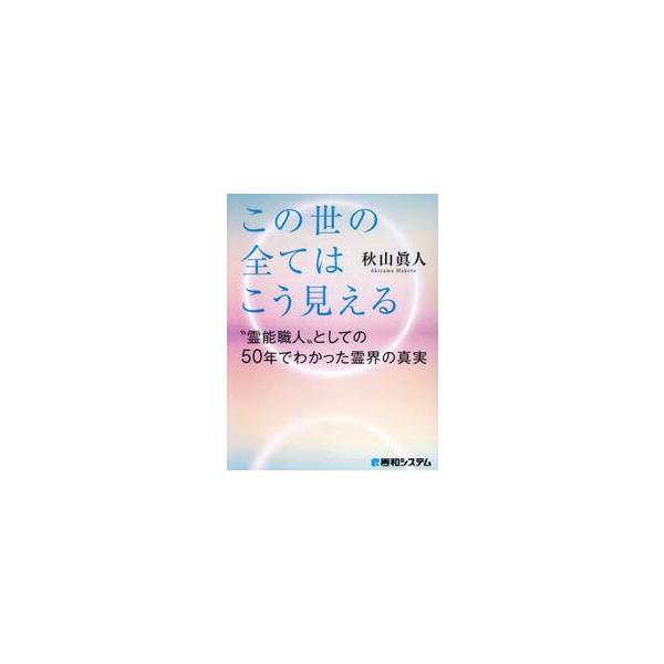 あの世からはこの世の全てはこう見える “霊能職人”としての５０年でわかった霊界の真実 / 秋山眞人