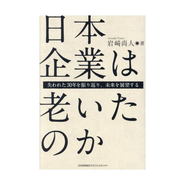 日本企業は老いたのか 失われた３０年を振り返り、未来を展望する / 岩崎尚人
