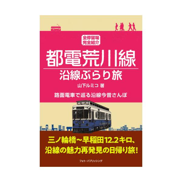 都電荒川線沿線ぶらり旅 全停留場完全紹介 路面電車で巡る沿線今昔さんぽ / 山下 ルミコ 著