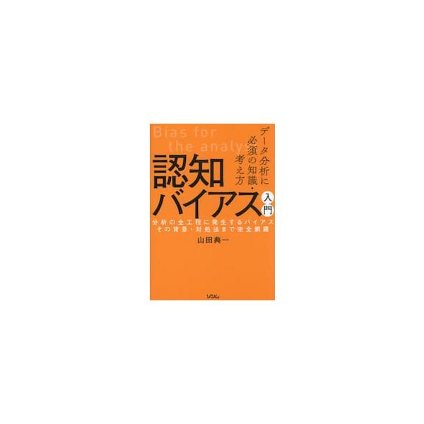 データ分析に必須の知識・考え方認知バイアス入門　分析の全工程に発生するバイアスその背景・対処法まで完全網羅 / 山田典一