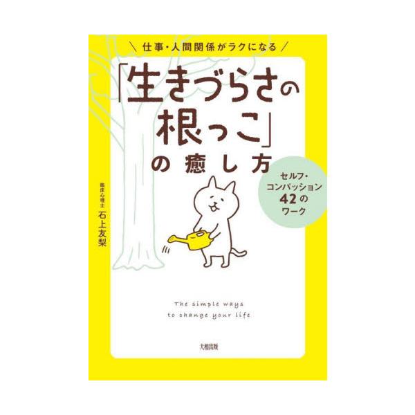仕事・人間関係がラクになる「生きづらさの根っこ」の癒し方 セルフ・コンパッション４２のワーク / 石上 友梨 著