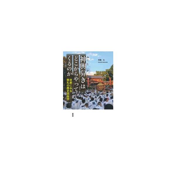 神輿舁きはどこからやってくるのか　京都にみる祭礼の歴史民俗学 / 中西仁
