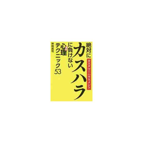 絶対にカスハラに負けない《実践》心理テクニック５３　カスタマーハラスメント / 神岡　真司　著
