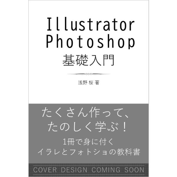 Ｉｌｌｕｓｔｒａｔｏｒ　＆　Ｐｈｏｔｏｓｈｏｐ基本がしっかりわかる授業　作って学ぶデザイン / 浅野桜