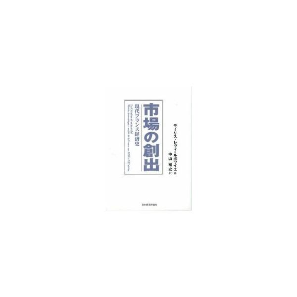 市場の創出 現代フランス経済史 / モーリス・レヴィ＝ルボワイエ／著 中山裕史／訳