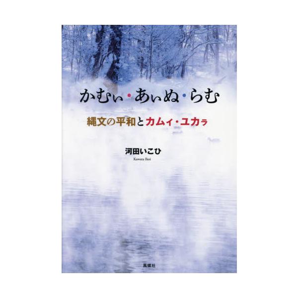かむぃ・あぃぬ・らむ　縄文の平和とカムィ・ユカラ / 河田いこひ
