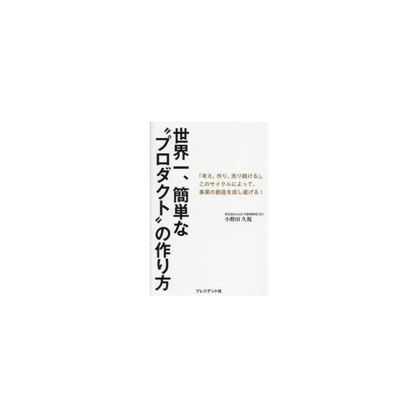 世界一、簡単な“プロダクト”の作り方　「考え、作り、売り続ける」。このサイクルによって、事業の創造を成し遂げる！ / 小野田久視
