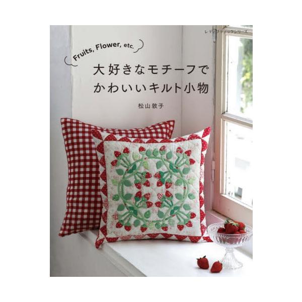 大好きなモチーフでかわいいキルト小物　Ｆｒｕｉｔｓ，Ｆｌｏｗｅｒ，ｅｔｃ． / 松山敦子