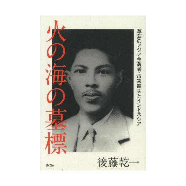 火の海の墓標　草莽のアジア主義者・市来龍夫とインドネシア / 後藤乾一