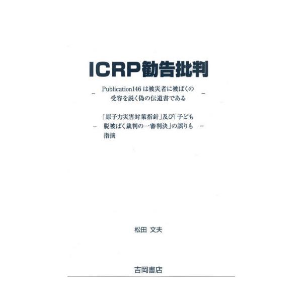 ＩＣＲＰ勧告批判 Ｐｕｂｌｉｃａｔｉｏｎ１４６は被災者に被ばくの受容を説く偽の伝道書である 「原子力災害対策指針」及び「子ども脱被ばく裁判の一審判決」