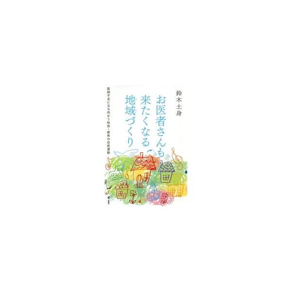 お医者さんも来たくなる地域（まち）づくり　医師不足に立ち向かう秋田・鹿角の住民運動 / 鈴木　土身　著