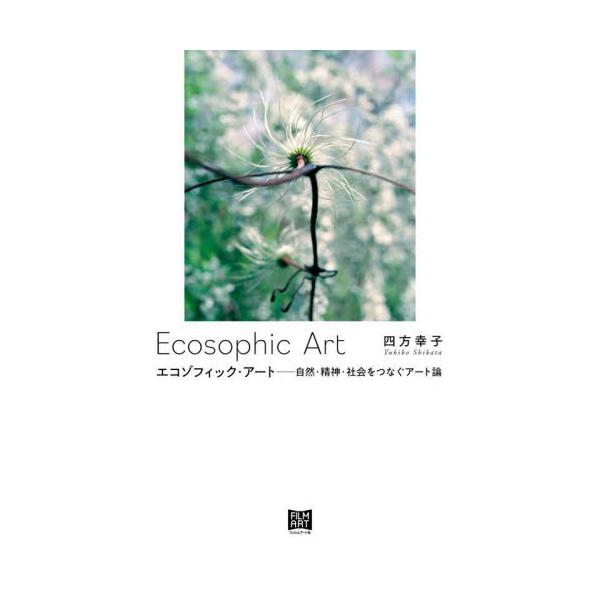 エコゾフィック・アート 自然・精神・社会をつなぐアート論 / 四方幸子