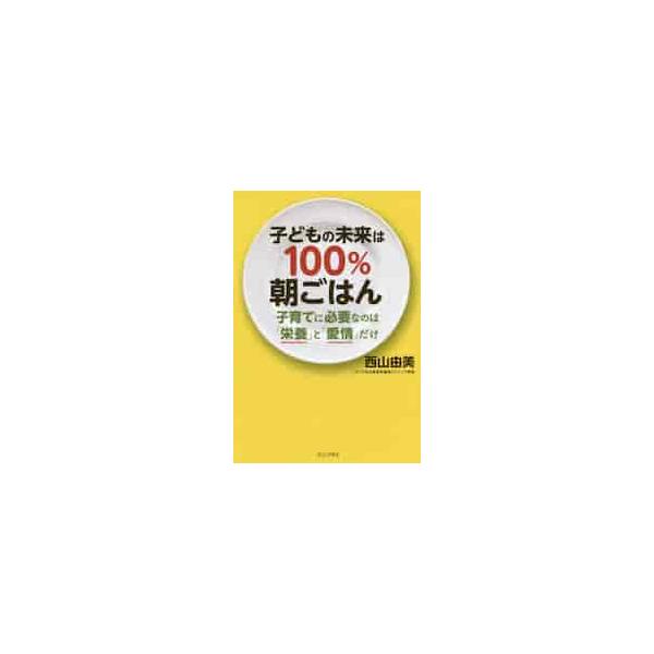 子どもの未来は１００％朝ごはん 子育てに必要なのは「栄養」と「愛情」だけ / 西山 由美 著