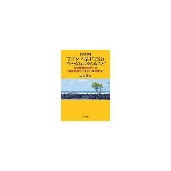 〈意見書〉フクシマ型ＰＴＳＤ“今やらねばならぬこと” 原発事故被害者への“構造的暴力による社会的虐待” / 辻内琢也