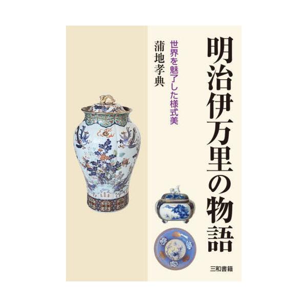 明治伊万里の物語　世界を魅了した様式美 / 蒲地孝典