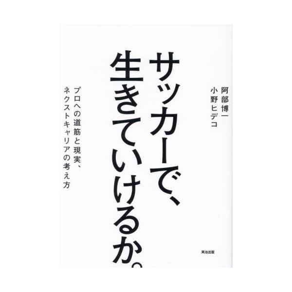サッカーで、生きていけるか。 プロへの道筋と現実、ネクストキャリアの考え方 / 阿部博一